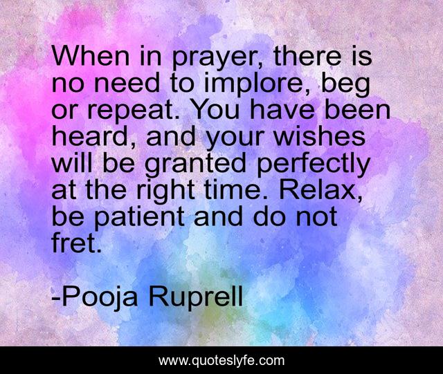 When in prayer, there is no need to implore, beg or repeat. You have been heard, and your wishes will be granted perfectly at the right time. Relax, be patient and do not fret.