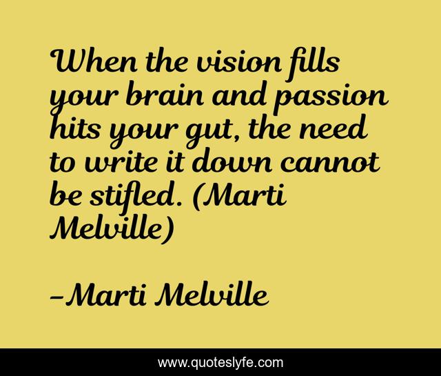 When the vision fills your brain and passion hits your gut, the need to write it down cannot be stifled. (Marti Melville)
