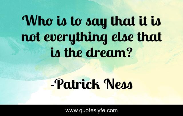 Who is to say that it is not everything else that is the dream?