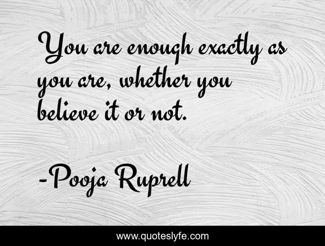You are enough exactly as you are, whether you believe it or not.