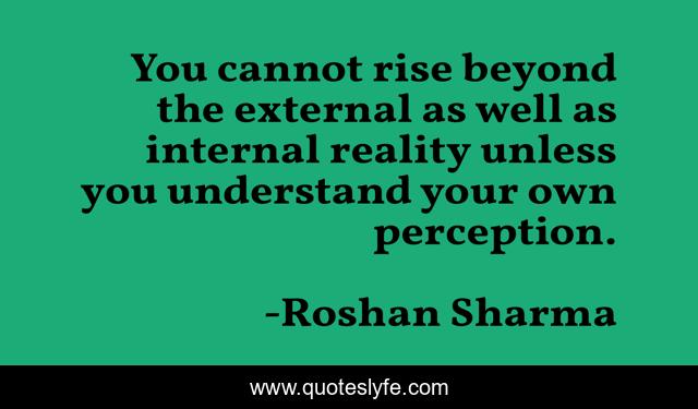 You cannot rise beyond the external as well as internal reality unless you understand your own perception.