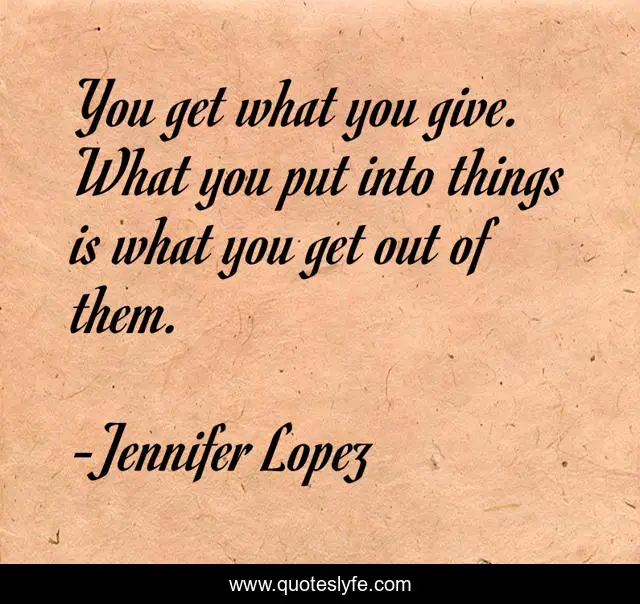 You get what you give. What you put into things is what you get out of them.