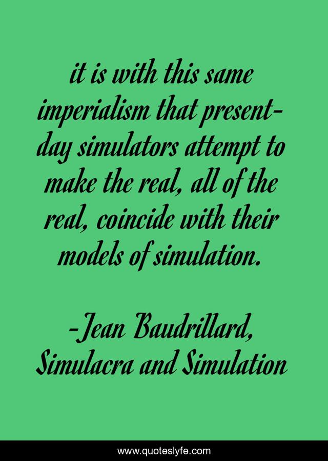 it is with this same imperialism that present-day simulators attempt to make the real, all of the real, coincide with their models of simulation.