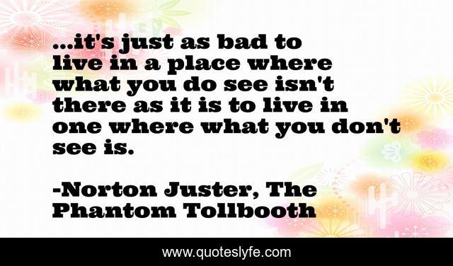 ...it's just as bad to live in a place where what you do see isn't there as it is to live in one where what you don't see is.
