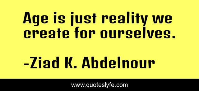 Age is just reality we create for ourselves.