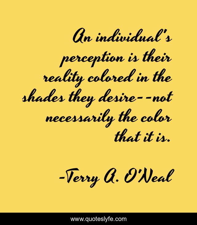 An individual's perception is their reality colored in the shades they desire--not necessarily the color that it is.