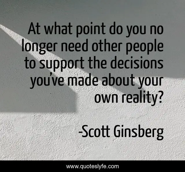 At what point do you no longer need other people to support the decisions you’ve made about your own reality?