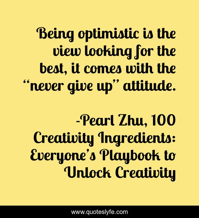 Being optimistic is the view looking for the best, it comes with the “never give up” attitude.