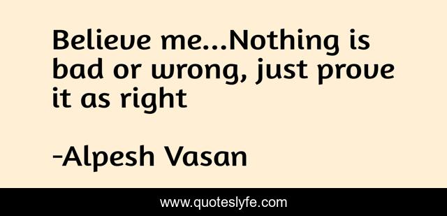 Believe me...Nothing is bad or wrong, just prove it as right