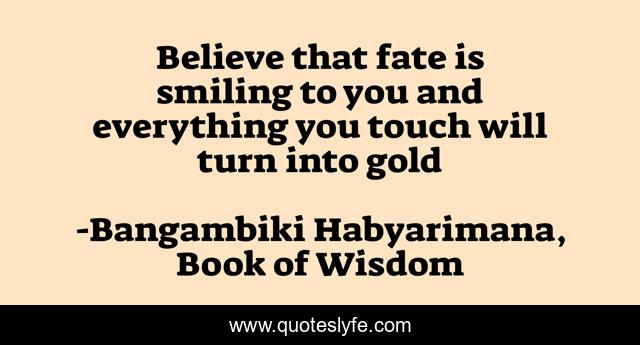 Believe that fate is smiling to you and everything you touch will turn into gold
