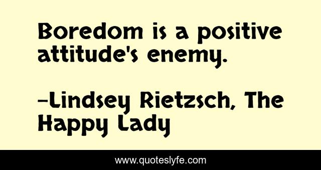 Boredom is a positive attitude's enemy.