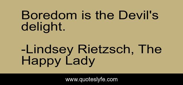 Boredom is the Devil's delight.