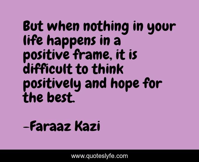 But when nothing in your life happens in a positive frame, it is difficult to think positively and hope for the best.