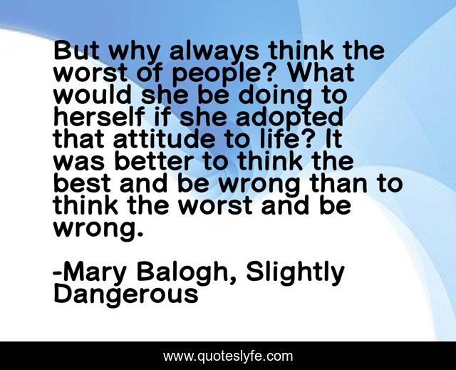 But why always think the worst of people? What would she be doing to herself if she adopted that attitude to life? It was better to think the best and be wrong than to think the worst and be wrong.