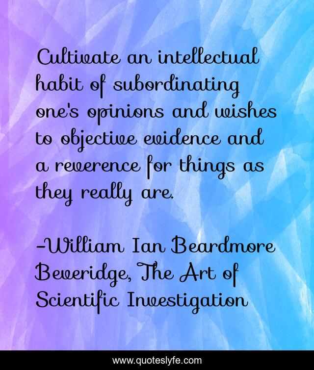 Cultivate an intellectual habit of subordinating one's opinions and wishes to objective evidence and a reverence for things as they really are.