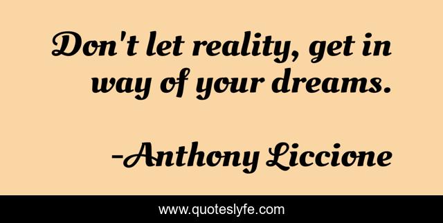 Don't let reality, get in way of your dreams.
