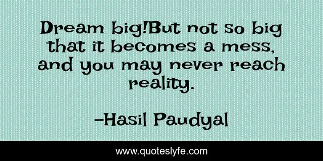 Dream big!But not so big that it becomes a mess, and you may never reach reality.