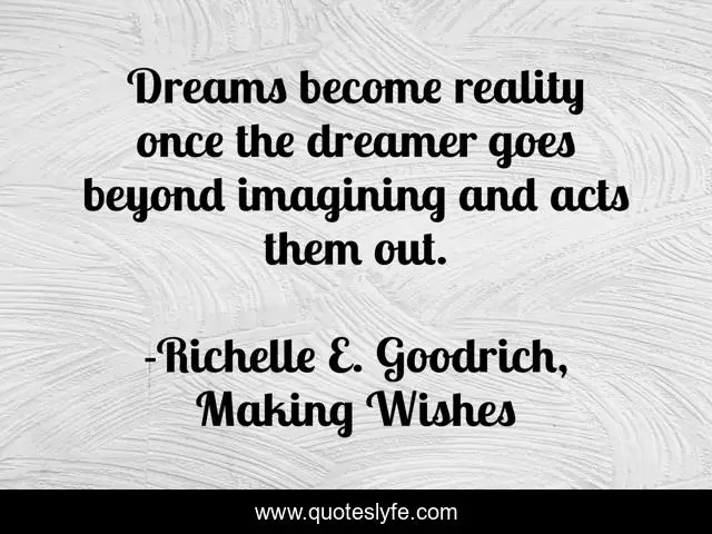 Dreams become reality once the dreamer goes beyond imagining and acts them out.