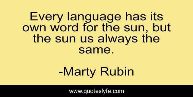 Every language has its own word for the sun, but the sun us always the same.