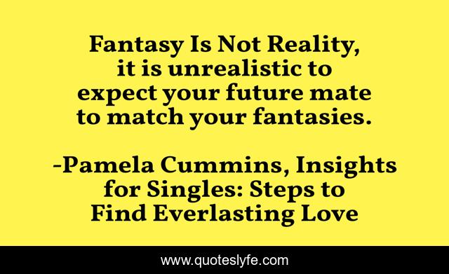 Fantasy Is Not Reality, it is unrealistic to expect your future mate to match your fantasies.