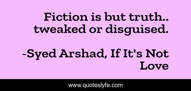 Fiction is but truth.. tweaked or disguised.