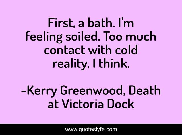 First, a bath. I'm feeling soiled. Too much contact with cold reality, I think.