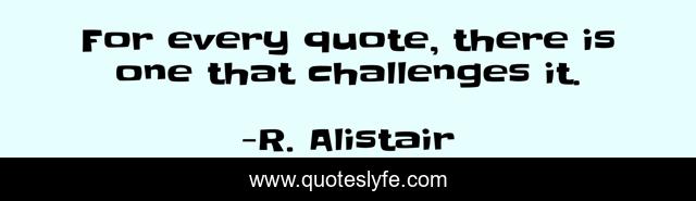 For every quote, there is one that challenges it.