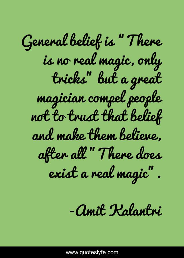 General belief is “There is no real magic, only tricks” but a great magician compel people not to trust that belief and make them believe, after all 