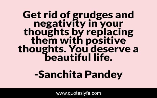 Get rid of grudges and negativity in your thoughts by replacing them with positive thoughts. You deserve a beautiful life.
