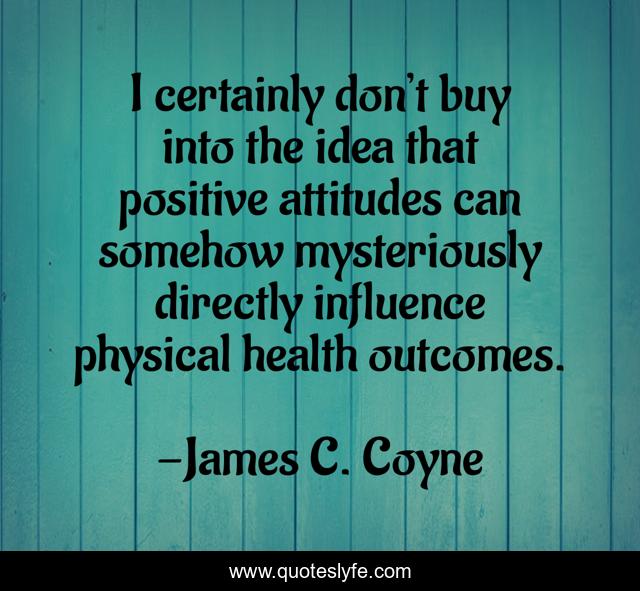 I certainly don’t buy into the idea that positive attitudes can somehow mysteriously directly influence physical health outcomes.