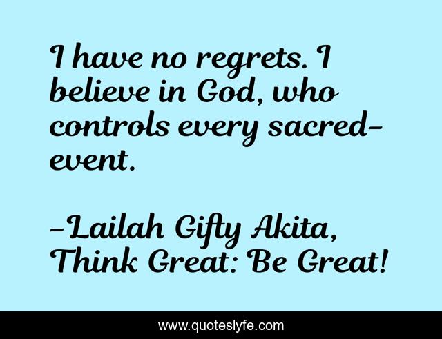 I have no regrets. I believe in God, who controls every sacred-event.