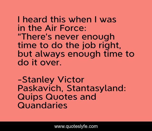 I heard this when I was in the Air Force: “There’s never enough time to do the job right, but always enough time to do it over.