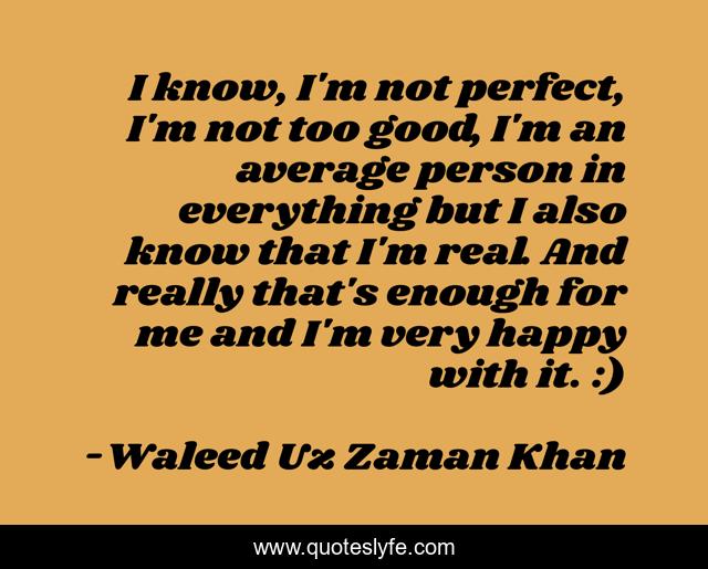 I know, I'm not perfect, I'm not too good, I'm an average person in everything but I also know that I'm real. And really that's enough for me and I'm very happy with it. :)