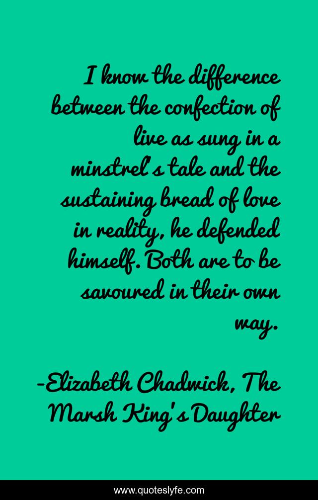 I know the difference between the confection of live as sung in a minstrel's tale and the sustaining bread of love in reality, he defended himself. Both are to be savoured in their own way.
