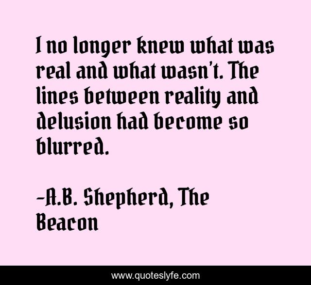 I no longer knew what was real and what wasn’t. The lines between reality and delusion had become so blurred.