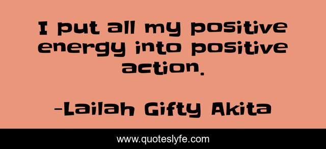 I put all my positive energy into positive action.