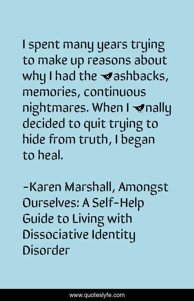 I spent many years trying to make up reasons about why I had the ﬂashbacks, memories, continuous nightmares. When I ﬁnally decided to quit trying to hide from truth, I began to heal.