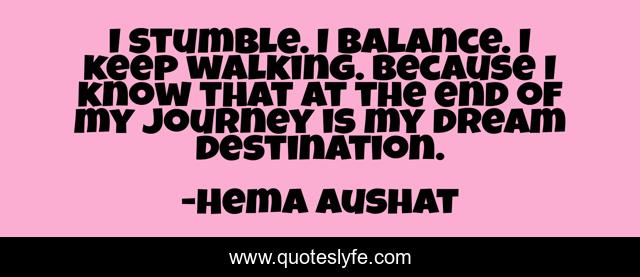I stumble. I balance. I keep walking. Because I know that at the end of my journey is my dream destination.
