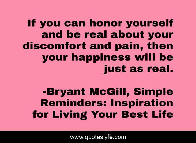If you can honor yourself and be real about your discomfort and pain, then your happiness will be just as real.