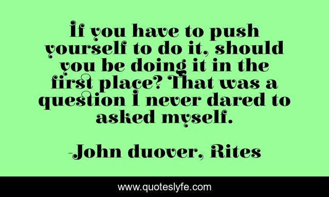 If you have to push yourself to do it, should you be doing it in the first place? That was a question I never dared to asked myself.