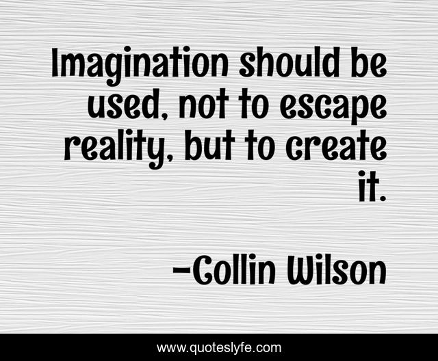 Imagination should be used, not to escape reality, but to create it.
