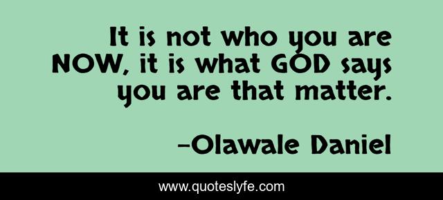It is not who you are NOW, it is what GOD says you are that matter.