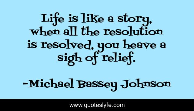 Life is like a story, when all the resolution is resolved, you heave a sigh of relief.