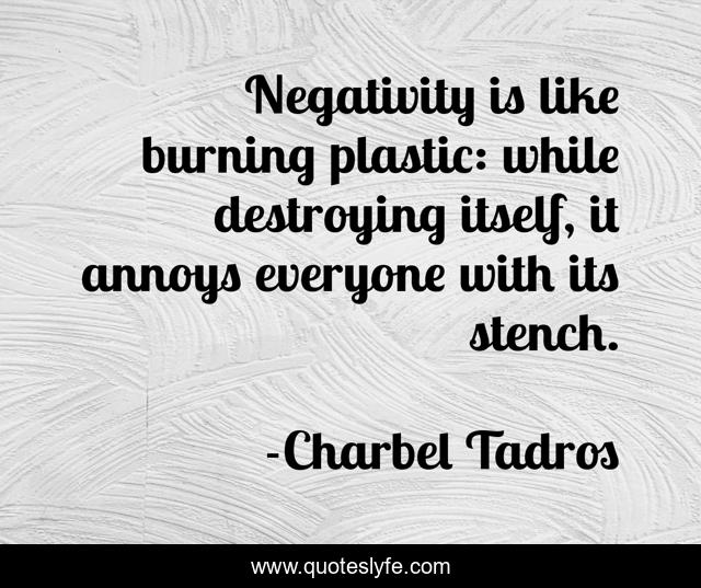 Negativity is like burning plastic: while destroying itself, it annoys everyone with its stench.