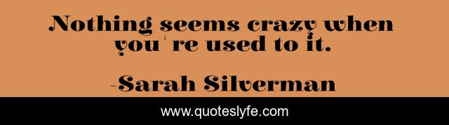 Nothing seems crazy when you're used to it.