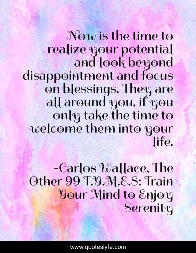Now is the time to realize your potential and look beyond disappointment and focus on blessings. They are all around you, if you only take the time to welcome them into your life.