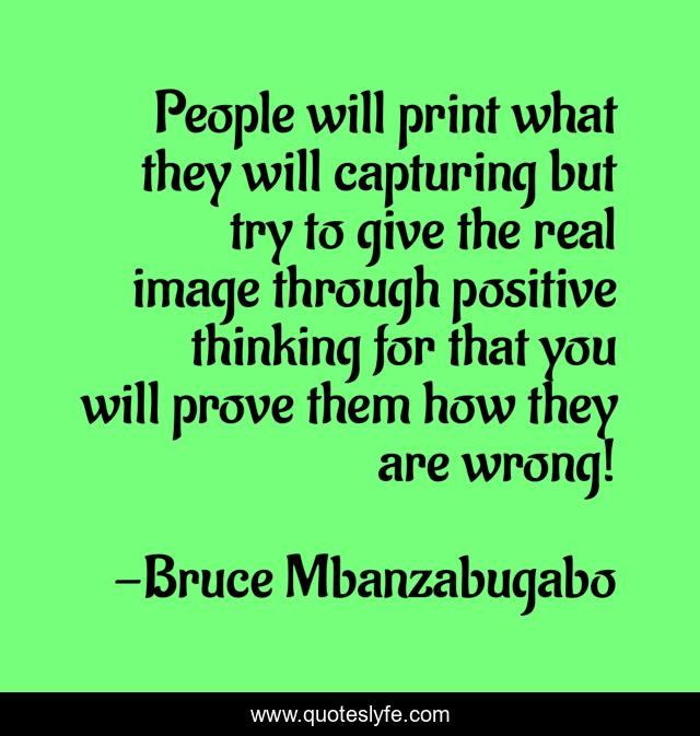 People will print what they will capturing but try to give the real image through positive thinking for that you will prove them how they are wrong!