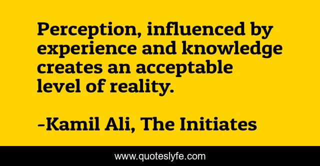 Perception, influenced by experience and knowledge creates an acceptable level of reality.