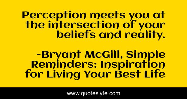 Perception meets you at the intersection of your beliefs and reality.