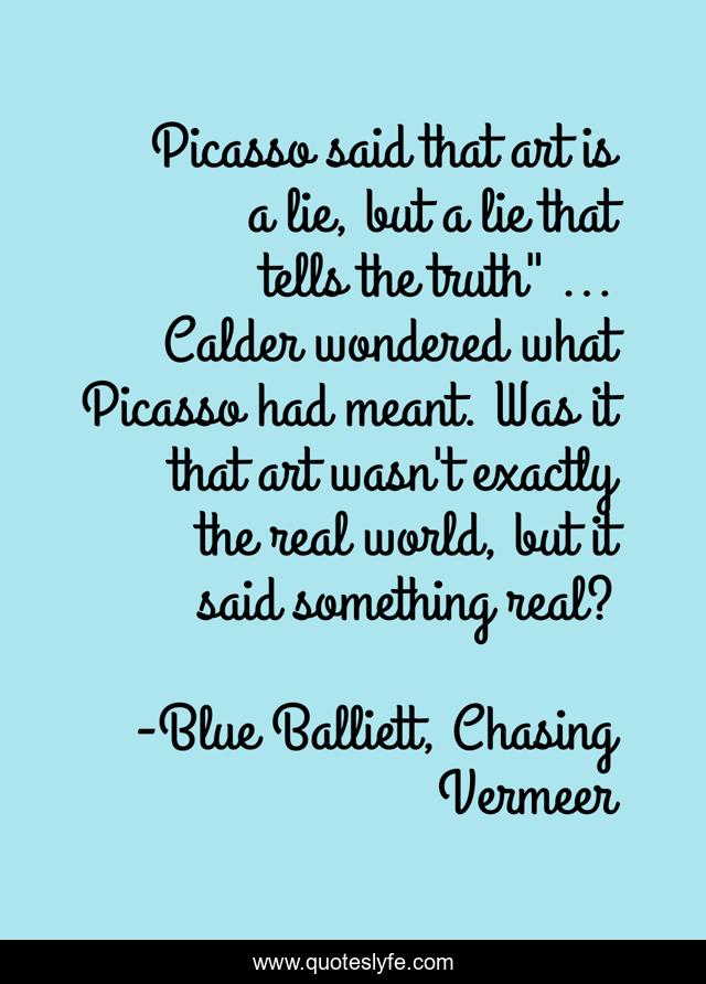 Picasso said that art is a lie, but a lie that tells the truth
